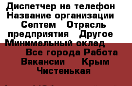 Диспетчер на телефон › Название организации ­ Септем › Отрасль предприятия ­ Другое › Минимальный оклад ­ 23 000 - Все города Работа » Вакансии   . Крым,Чистенькая